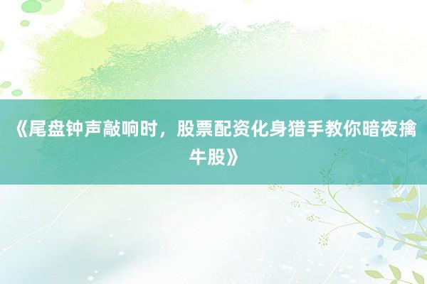 《尾盘钟声敲响时，股票配资化身猎手教你暗夜擒牛股》