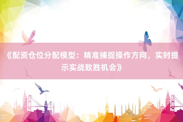 《配资仓位分配模型：精准捕捉操作方向，实时提示实战致胜机会》