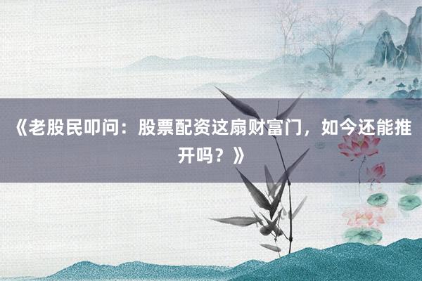 《老股民叩问：股票配资这扇财富门，如今还能推开吗？》