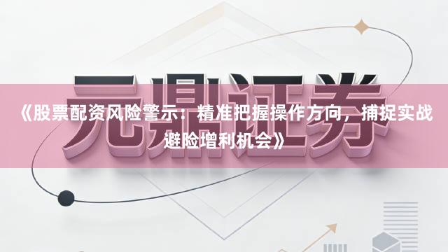 《股票配资风险警示：精准把握操作方向，捕捉实战避险增利机会》
