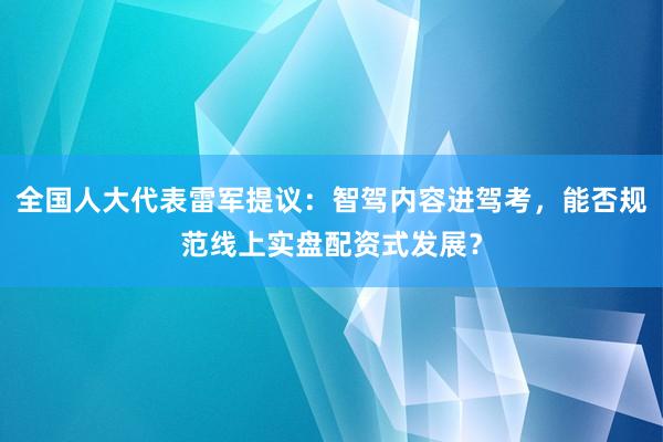 全国人大代表雷军提议：智驾内容进驾考，能否规范线上实盘配资式发展？