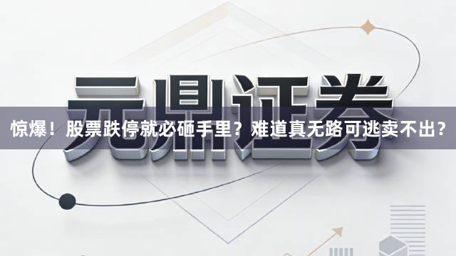 惊爆！股票跌停就必砸手里？难道真无路可逃卖不出？