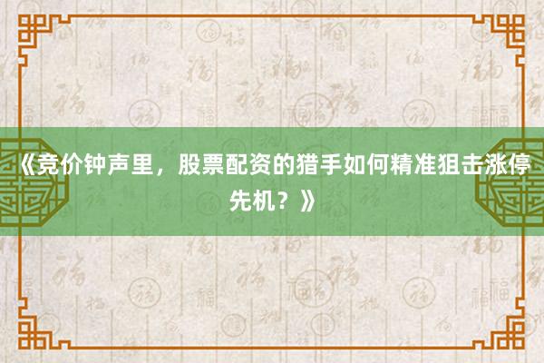 《竞价钟声里，股票配资的猎手如何精准狙击涨停先机？》