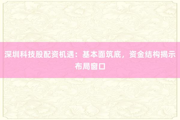深圳科技股配资机遇：基本面筑底，资金结构揭示布局窗口