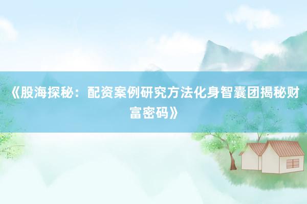 《股海探秘：配资案例研究方法化身智囊团揭秘财富密码》