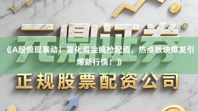 《A股惊现暴动！量化资金疯抢配资，热点板块爆发引爆新行情！》