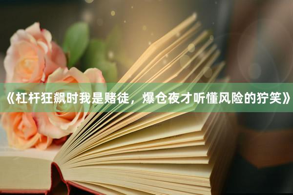 《杠杆狂飙时我是赌徒，爆仓夜才听懂风险的狞笑》
