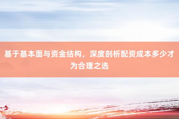 基于基本面与资金结构，深度剖析配资成本多少才为合理之选