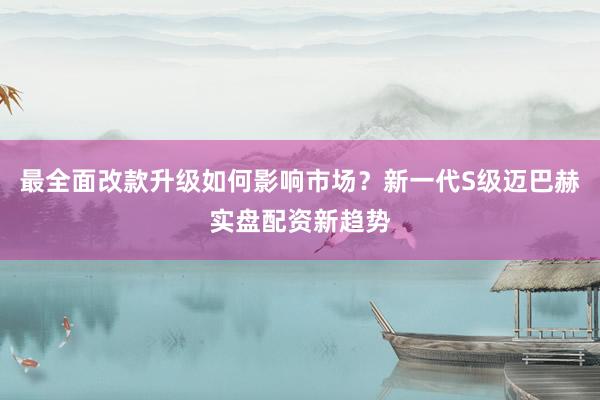 最全面改款升级如何影响市场？新一代S级迈巴赫实盘配资新趋势