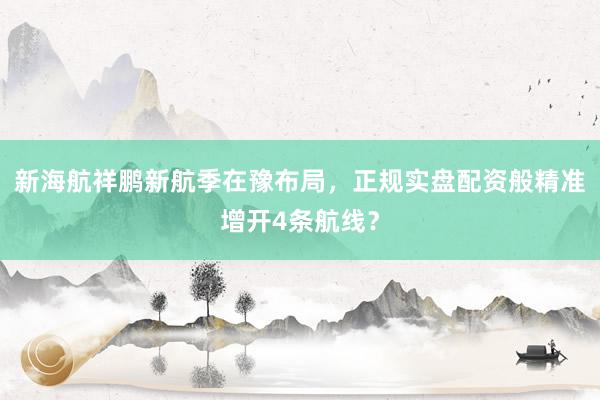 新海航祥鹏新航季在豫布局，正规实盘配资般精准增开4条航线？