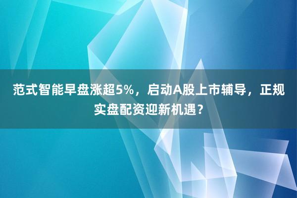 范式智能早盘涨超5%，启动A股上市辅导，正规实盘配资迎新机遇？