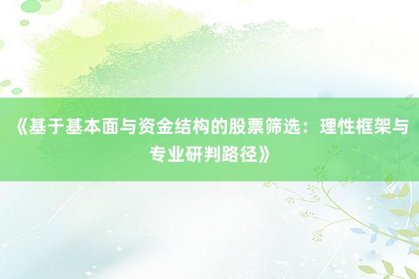 《基于基本面与资金结构的股票筛选：理性框架与专业研判路径》