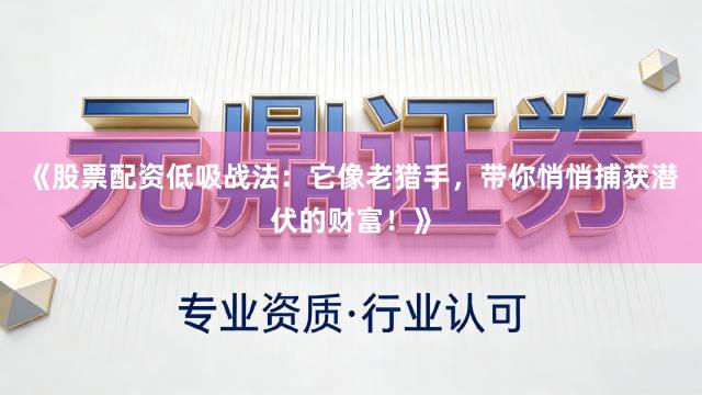 《股票配资低吸战法：它像老猎手，带你悄悄捕获潜伏的财富！》