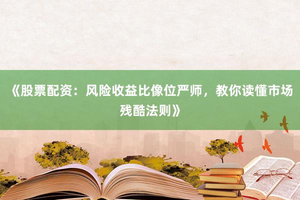 《股票配资：风险收益比像位严师，教你读懂市场残酷法则》