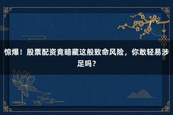 惊爆！股票配资竟暗藏这般致命风险，你敢轻易涉足吗？