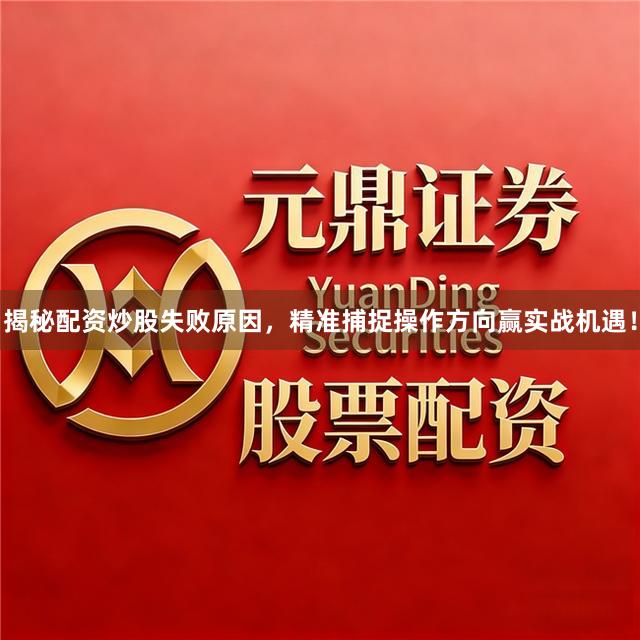 揭秘配资炒股失败原因，精准捕捉操作方向赢实战机遇！