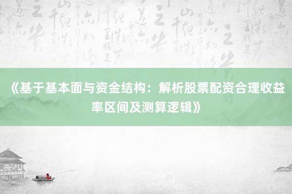 《基于基本面与资金结构：解析股票配资合理收益率区间及测算逻辑》