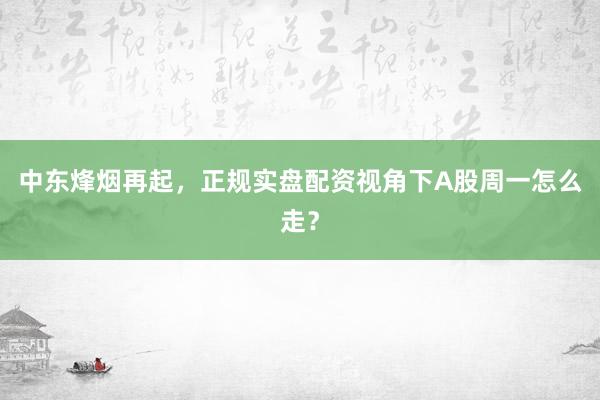 中东烽烟再起，正规实盘配资视角下A股周一怎么走？