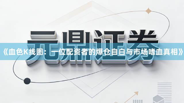 《血色K线图：一位配资者的爆仓自白与市场嗜血真相》