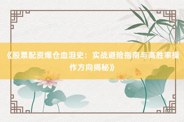 《股票配资爆仓血泪史：实战避险指南与高胜率操作方向揭秘》