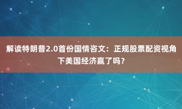 解读特朗普2.0首份国情咨文：正规股票配资视角下美国经济赢了吗？