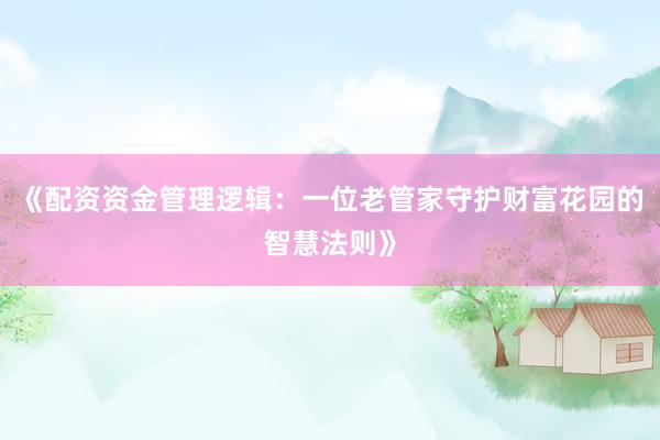 《配资资金管理逻辑：一位老管家守护财富花园的智慧法则》
