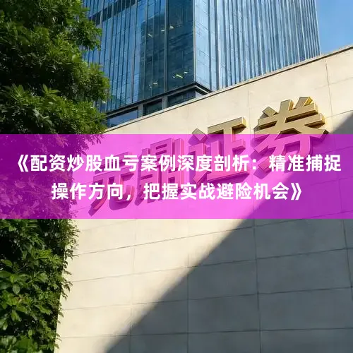《配资炒股血亏案例深度剖析：精准捕捉操作方向，把握实战避险机会》