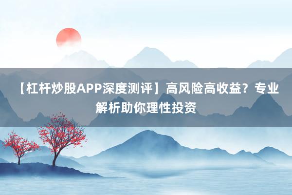 【杠杆炒股APP深度测评】高风险高收益？专业解析助你理性投资