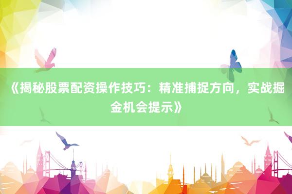 《揭秘股票配资操作技巧：精准捕捉方向，实战掘金机会提示》
