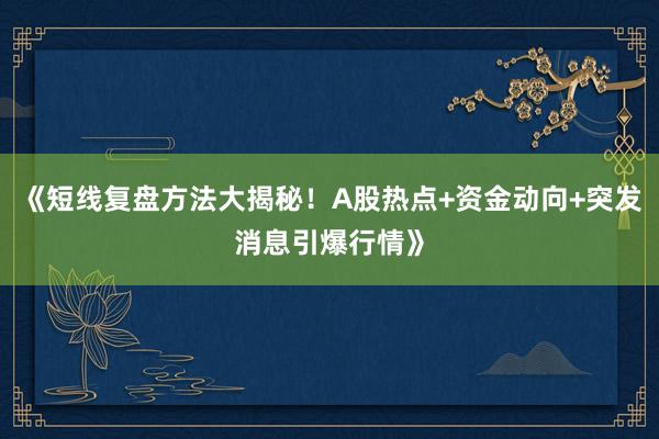 《短线复盘方法大揭秘！A股热点+资金动向+突发消息引爆行情》
