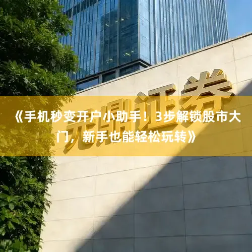 《手机秒变开户小助手！3步解锁股市大门，新手也能轻松玩转》