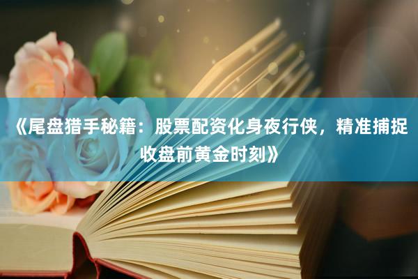 《尾盘猎手秘籍：股票配资化身夜行侠，精准捕捉收盘前黄金时刻》
