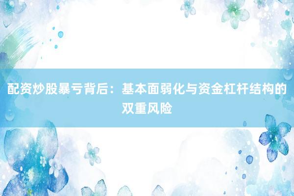 配资炒股暴亏背后：基本面弱化与资金杠杆结构的双重风险