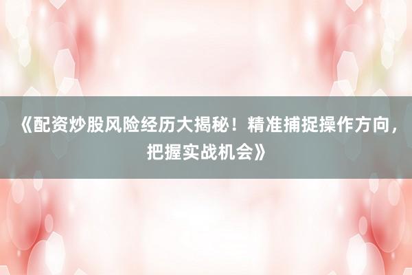 《配资炒股风险经历大揭秘！精准捕捉操作方向，把握实战机会》