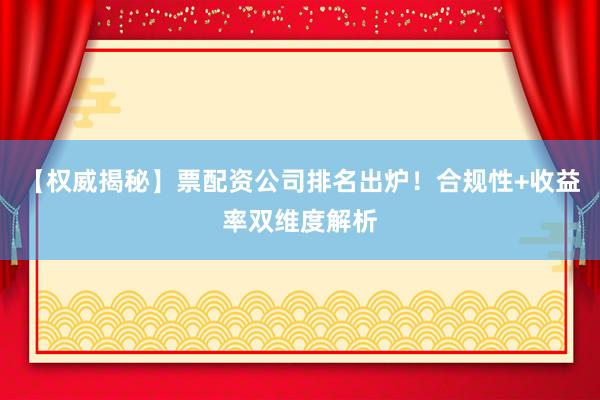 【权威揭秘】票配资公司排名出炉！合规性+收益率双维度解析