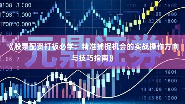 《股票配资打板必学：精准捕捉机会的实战操作方向与技巧指南》