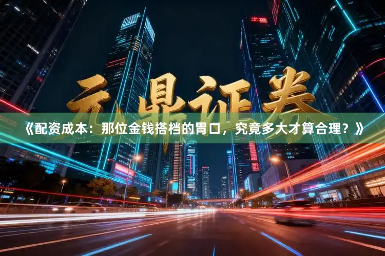 《配资成本：那位金钱搭档的胃口，究竟多大才算合理？》