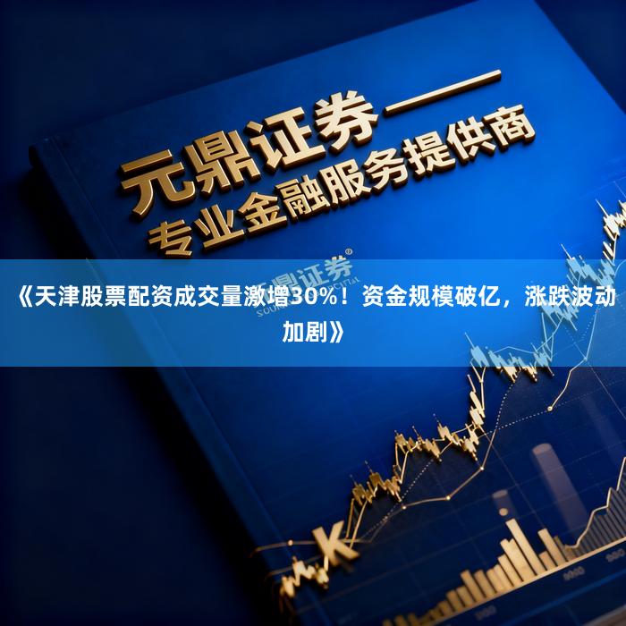 《天津股票配资成交量激增30%！资金规模破亿，涨跌波动加剧》