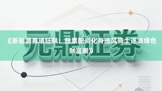 《新能源赛道狂飙：股票配资化身追风骑士逐浪绿色财富潮》