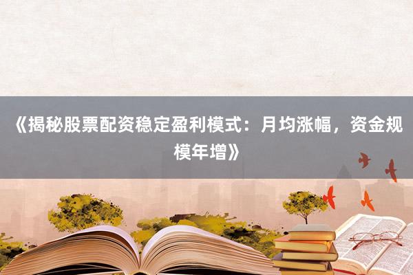 《揭秘股票配资稳定盈利模式：月均涨幅，资金规模年增》