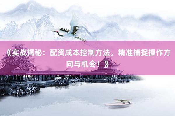 《实战揭秘：配资成本控制方法，精准捕捉操作方向与机会！》