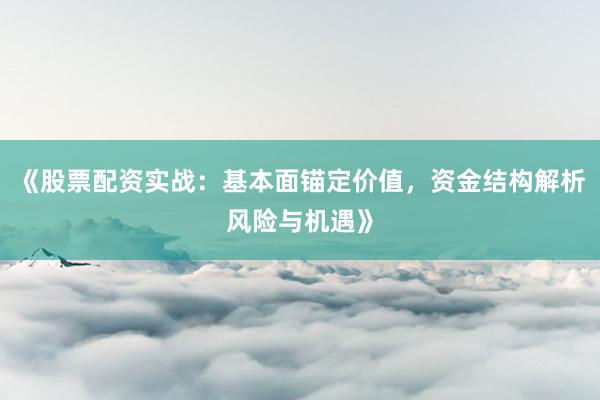 《股票配资实战：基本面锚定价值，资金结构解析风险与机遇》