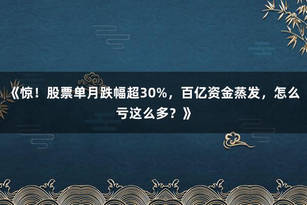 《惊！股票单月跌幅超30%，百亿资金蒸发，怎么亏这么多？》