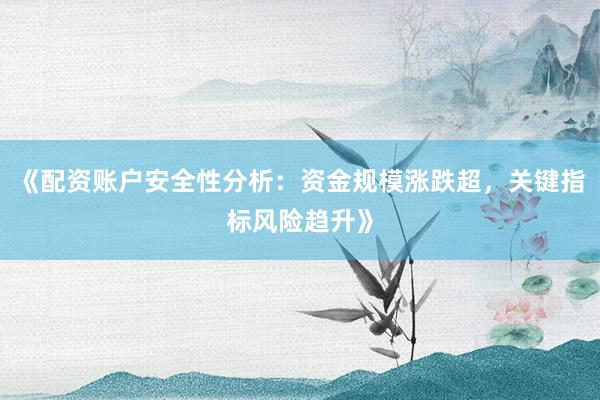 《配资账户安全性分析：资金规模涨跌超，关键指标风险趋升》