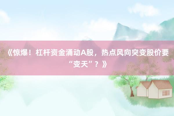 《惊爆！杠杆资金涌动A股，热点风向突变股价要“变天”？》