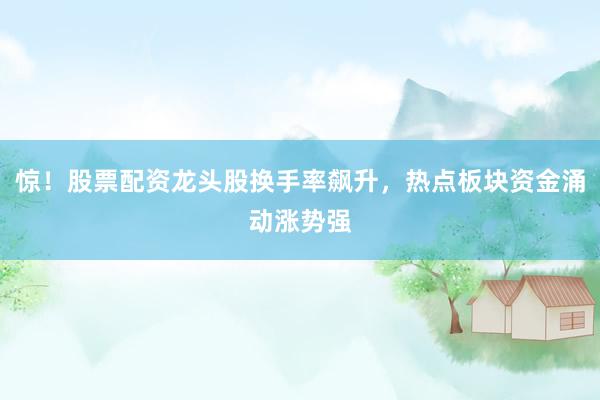 惊！股票配资龙头股换手率飙升，热点板块资金涌动涨势强