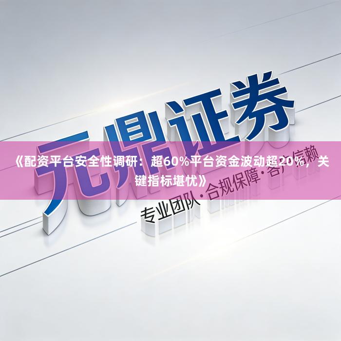 《配资平台安全性调研：超60%平台资金波动超20%，关键指标堪忧》