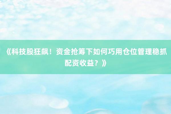 《科技股狂飙！资金抢筹下如何巧用仓位管理稳抓配资收益？》