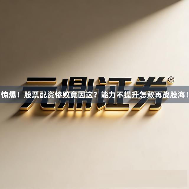 惊爆！股票配资惨败竟因这？能力不提升怎敢再战股海！