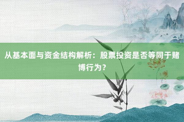 从基本面与资金结构解析：股票投资是否等同于赌博行为？